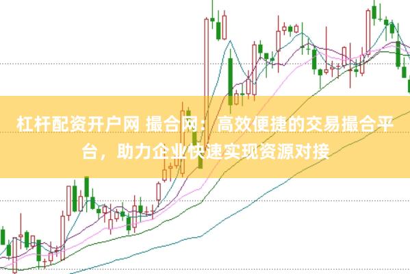 杠杆配资开户网 撮合网：高效便捷的交易撮合平台，助力企业快速实现资源对接