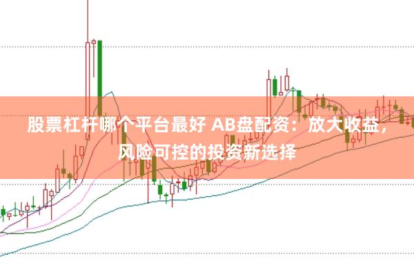 股票杠杆哪个平台最好 AB盘配资：放大收益，风险可控的投资新选择