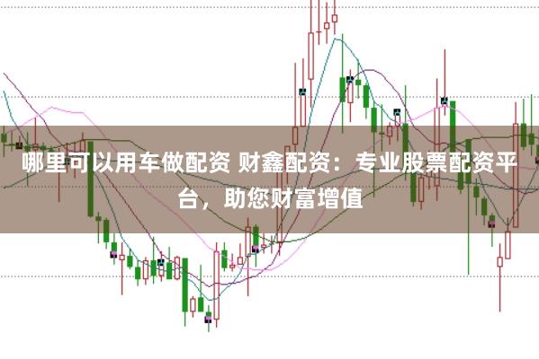 哪里可以用车做配资 财鑫配资：专业股票配资平台，助您财富增值