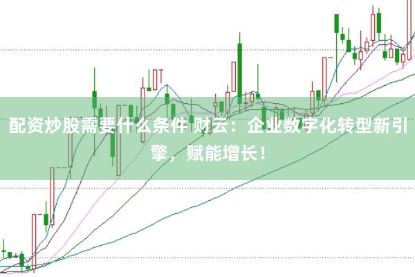 配资炒股需要什么条件 财云：企业数字化转型新引擎，赋能增长！