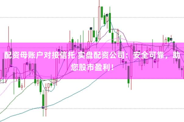 配资母账户对接信托 实盘配资公司：安全可靠，助您股市盈利！