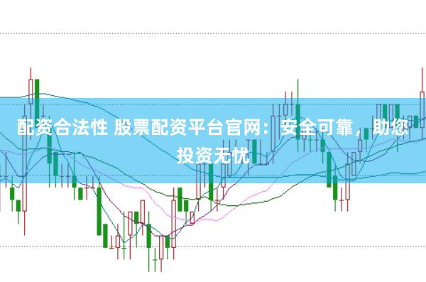 配资合法性 股票配资平台官网：安全可靠，助您投资无忧