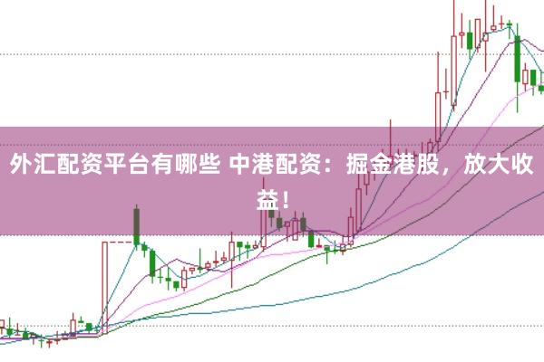 外汇配资平台有哪些 中港配资：掘金港股，放大收益！