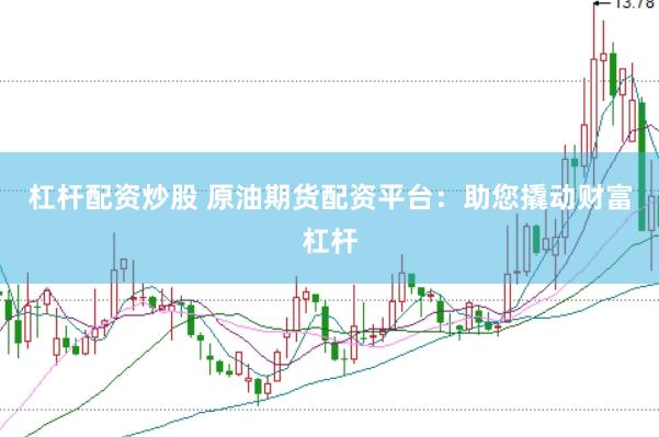 杠杆配资炒股 原油期货配资平台：助您撬动财富杠杆