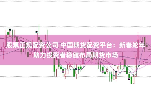 股票正规配资公司 中国期货配资平台：新春蛇年助力投资者稳健布局期货市场