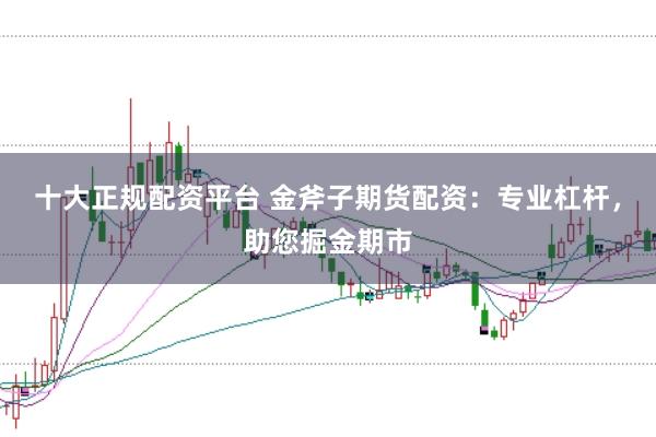 十大正规配资平台 金斧子期货配资：专业杠杆，助您掘金期市