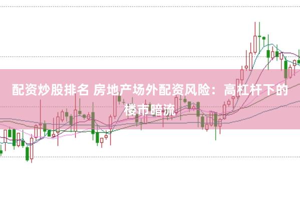 配资炒股排名 房地产场外配资风险：高杠杆下的楼市暗流