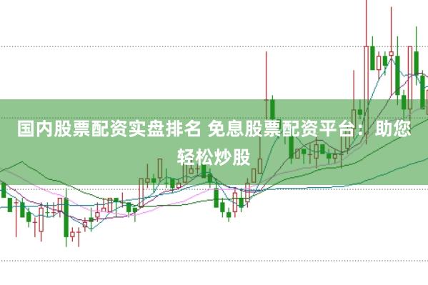 国内股票配资实盘排名 免息股票配资平台：助您轻松炒股