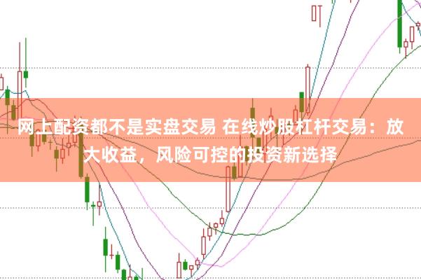 网上配资都不是实盘交易 在线炒股杠杆交易：放大收益，风险可控的投资新选择