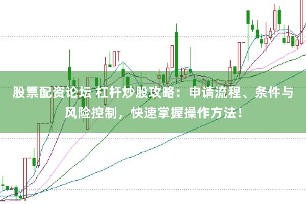 股票配资论坛 杠杆炒股攻略：申请流程、条件与风险控制，快速掌握操作方法！