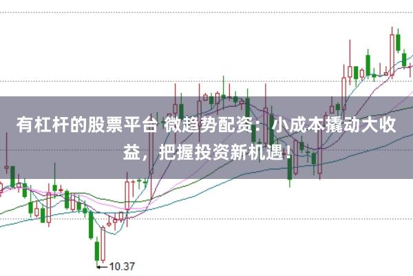 有杠杆的股票平台 微趋势配资：小成本撬动大收益，把握投资新机遇！