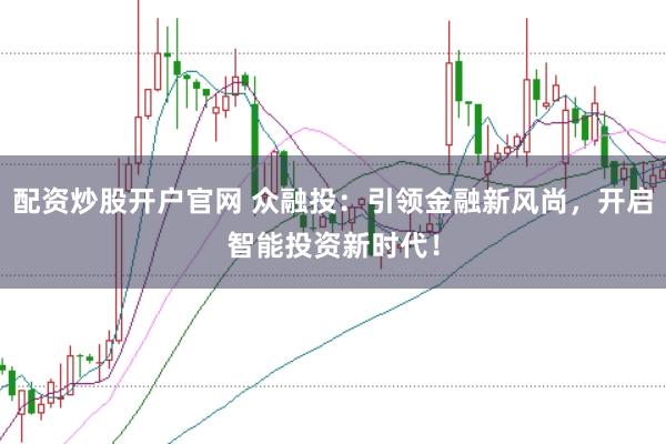 配资炒股开户官网 众融投：引领金融新风尚，开启智能投资新时代！