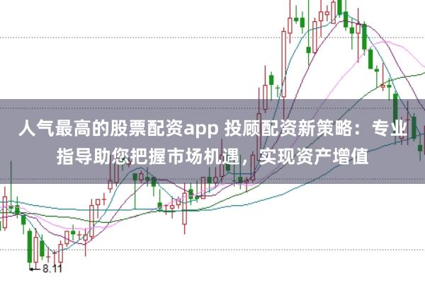 人气最高的股票配资app 投顾配资新策略：专业指导助您把握市场机遇，实现资产增值