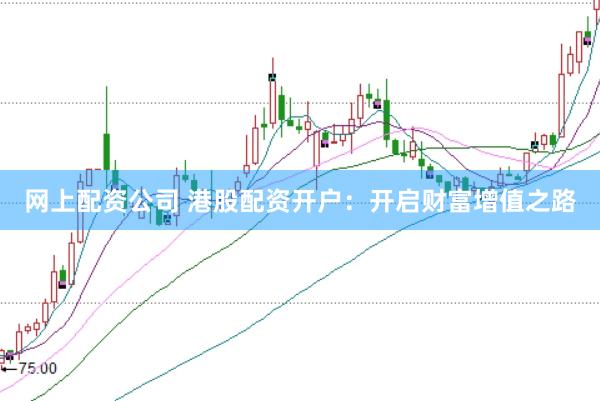 网上配资公司 港股配资开户：开启财富增值之路