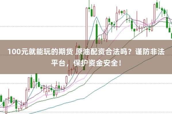 100元就能玩的期货 原油配资合法吗？谨防非法平台，保护资金安全！