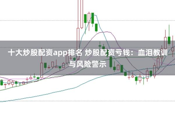 十大炒股配资app排名 炒股配资亏钱：血泪教训与风险警示