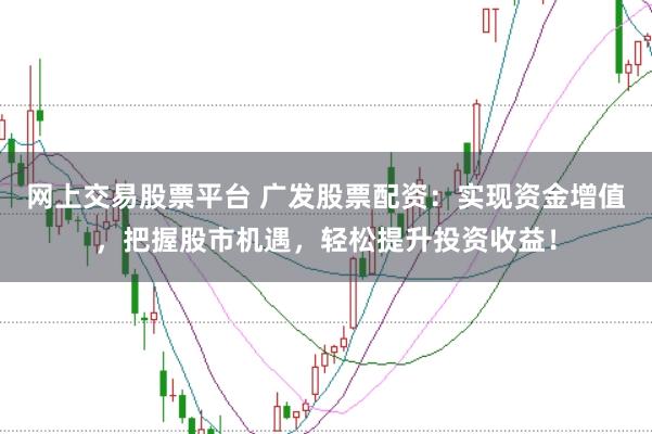 网上交易股票平台 广发股票配资：实现资金增值，把握股市机遇，轻松提升投资收益！