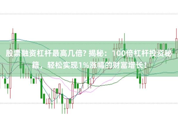 股票融资杠杆最高几倍? 揭秘：100倍杠杆投资秘籍，轻松实现1%涨幅的财富增长！