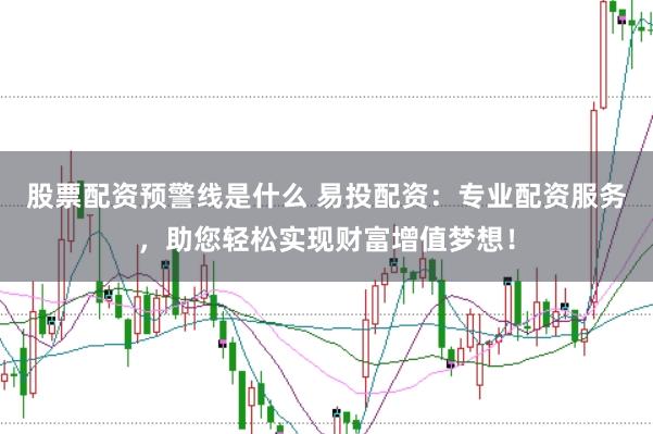 股票配资预警线是什么 易投配资：专业配资服务，助您轻松实现财富增值梦想！