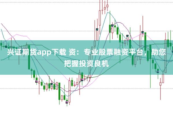 兴证期货app下载 资：专业股票融资平台，助您把握投资良机