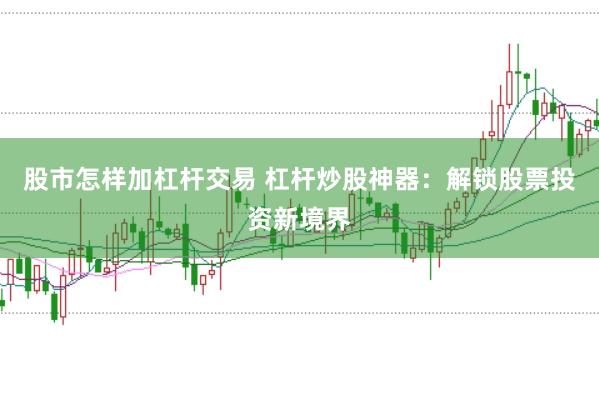股市怎样加杠杆交易 杠杆炒股神器：解锁股票投资新境界