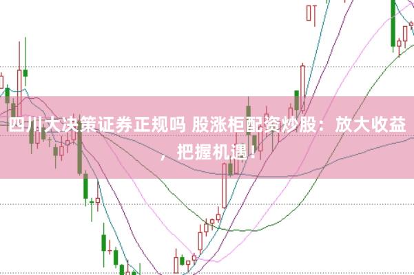 四川大决策证券正规吗 股涨柜配资炒股：放大收益，把握机遇！