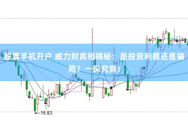 股票手机开户 威力财真相揭秘：是投资利器还是骗局？一探究竟！
