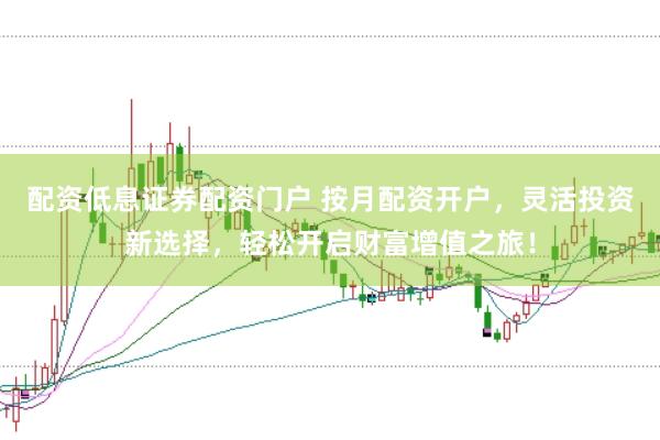 配资低息证券配资门户 按月配资开户，灵活投资新选择，轻松开启财富增值之旅！