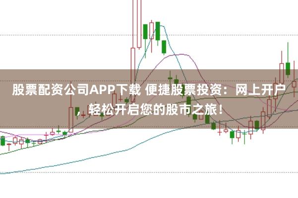 股票配资公司APP下载 便捷股票投资：网上开户，轻松开启您的股市之旅！