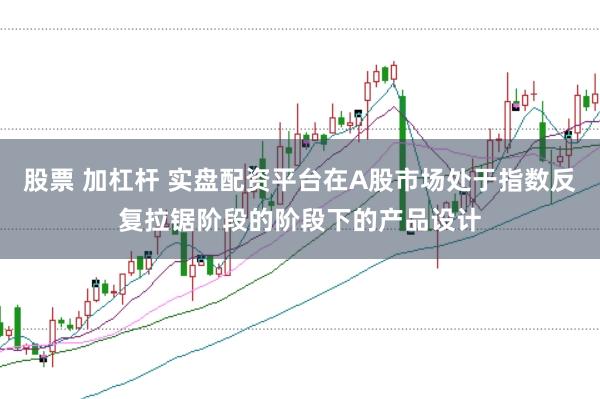 股票 加杠杆 实盘配资平台在A股市场处于指数反复拉锯阶段的阶段下的产品设计