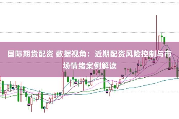 国际期货配资 数据视角：近期配资风险控制与市场情绪案例解读
