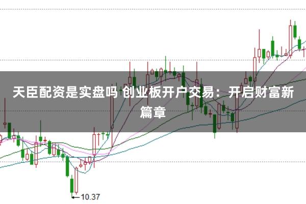 天臣配资是实盘吗 创业板开户交易：开启财富新篇章