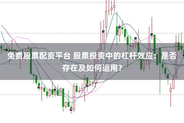 免费股票配资平台 股票投资中的杠杆效应：是否存在及如何运用？