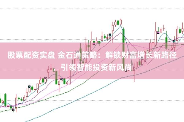 股票配资实盘 金石通策略：解锁财富增长新路径，引领智能投资新风尚