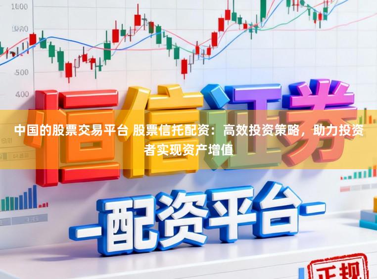 中国的股票交易平台 股票信托配资：高效投资策略，助力投资者实现资产增值