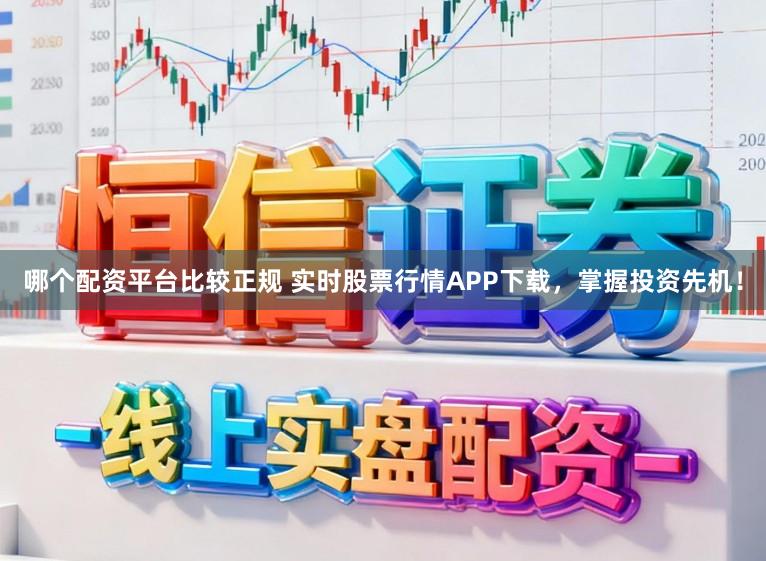 哪个配资平台比较正规 实时股票行情APP下载，掌握投资先机！