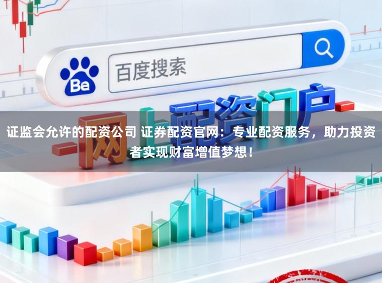 证监会允许的配资公司 证券配资官网：专业配资服务，助力投资者实现财富增值梦想！