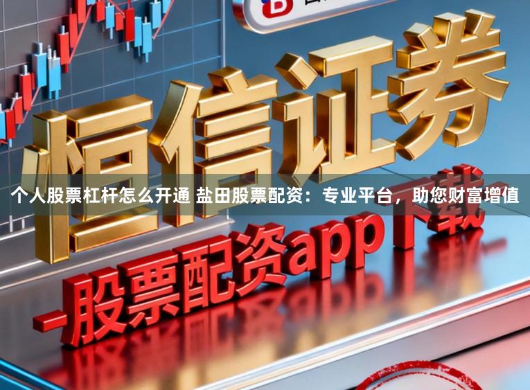 个人股票杠杆怎么开通 盐田股票配资：专业平台，助您财富增值