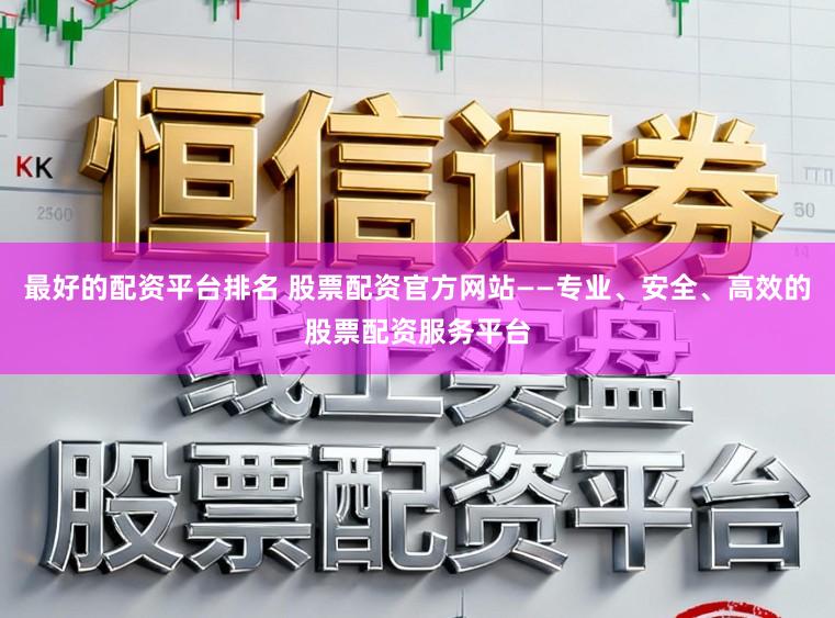 最好的配资平台排名 股票配资官方网站——专业、安全、高效的股票配资服务平台