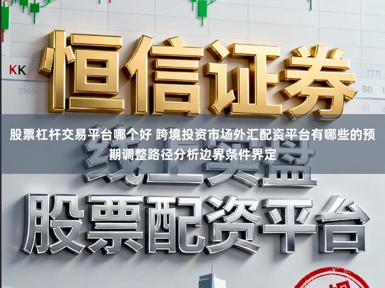 股票杠杆交易平台哪个好 跨境投资市场外汇配资平台有哪些的预期调整路径分析边界条件界定