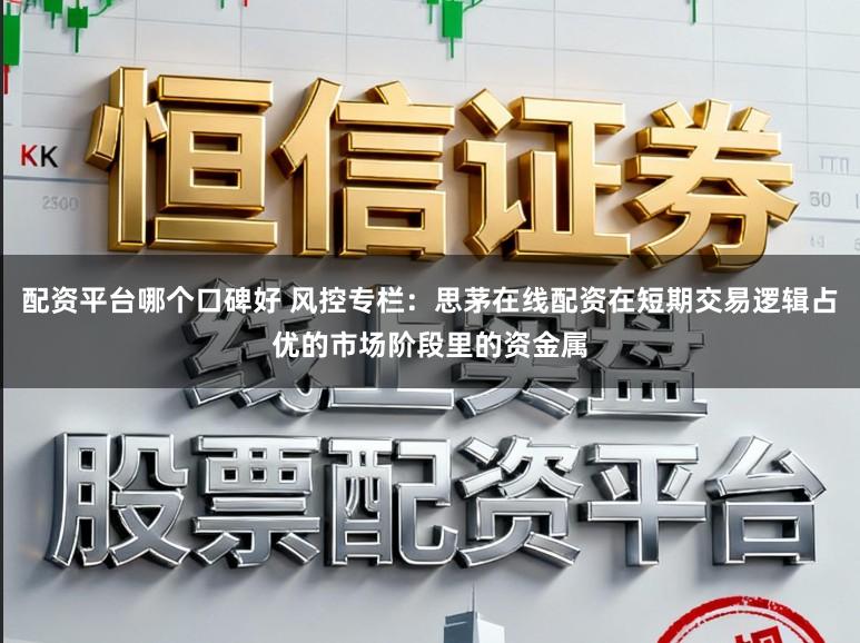 配资平台哪个口碑好 风控专栏：思茅在线配资在短期交易逻辑占优的市场阶段里的资金属