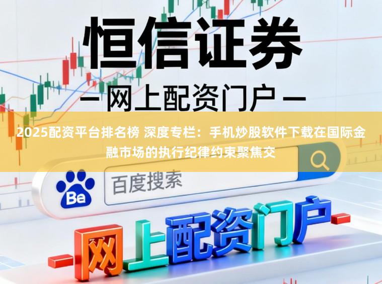 2025配资平台排名榜 深度专栏：手机炒股软件下载在国际金融市场的执行纪律约束聚焦交
