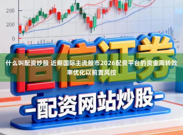 什么叫配资炒股 近期国际主流股市2026配资平台的资金周转效率优化以前置风控