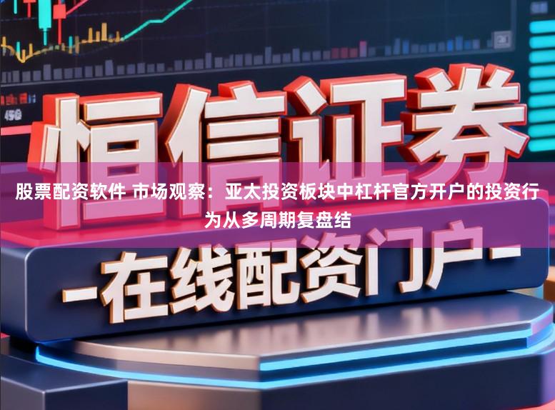 股票配资软件 市场观察：亚太投资板块中杠杆官方开户的投资行为从多周期复盘结