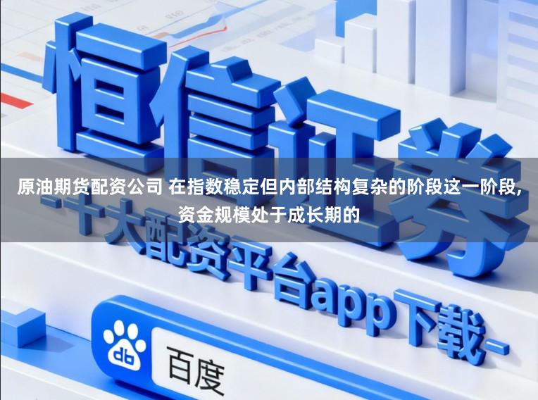 原油期货配资公司 在指数稳定但内部结构复杂的阶段这一阶段,资金规模处于成长期的