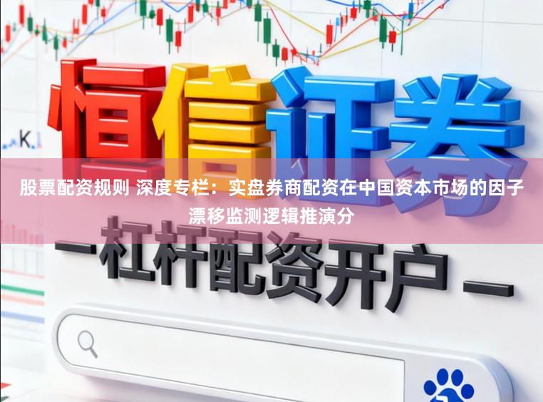 股票配资规则 深度专栏：实盘券商配资在中国资本市场的因子漂移监测逻辑推演分