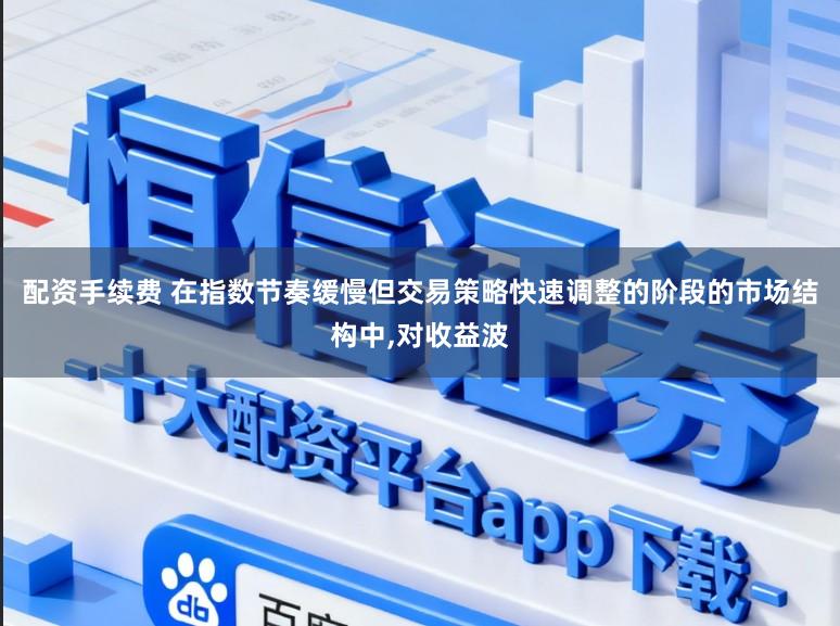 配资手续费 在指数节奏缓慢但交易策略快速调整的阶段的市场结构中,对收益波