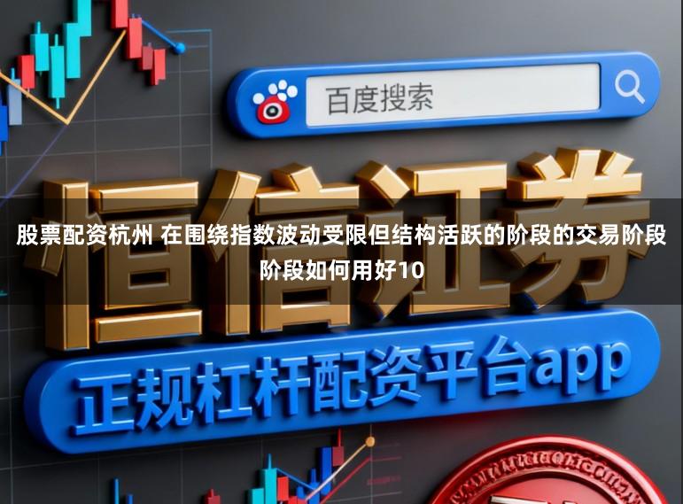 股票配资杭州 在围绕指数波动受限但结构活跃的阶段的交易阶段阶段如何用好10
