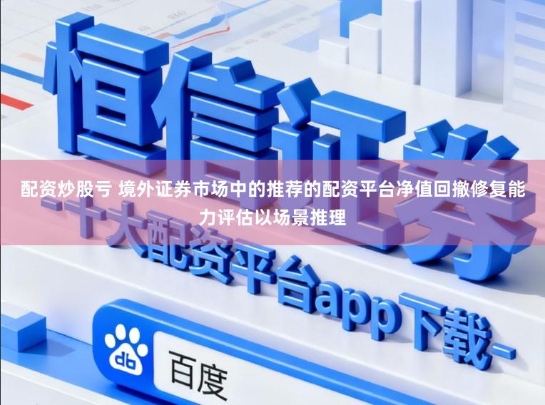 配资炒股亏 境外证券市场中的推荐的配资平台净值回撤修复能力评估以场景推理