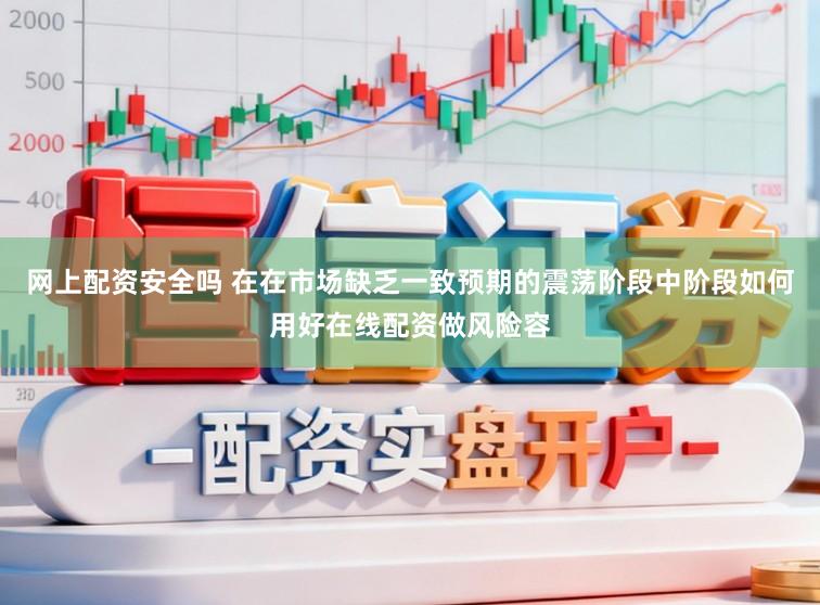 网上配资安全吗 在在市场缺乏一致预期的震荡阶段中阶段如何用好在线配资做风险容